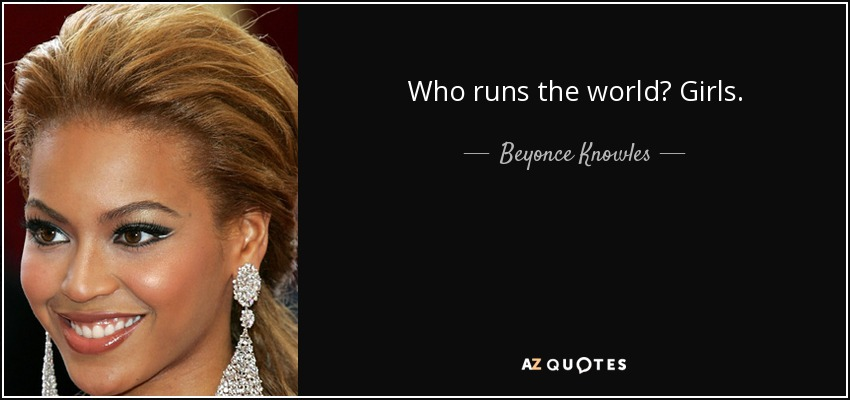 Beyonce quote - "Who runs the world? Girls!"